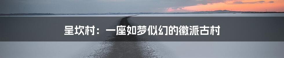 呈坎村:一座如梦似幻的徽派古村
