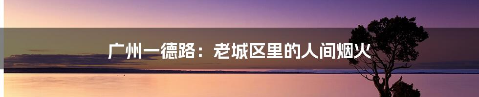 广州一德路:老城区里的人间烟火