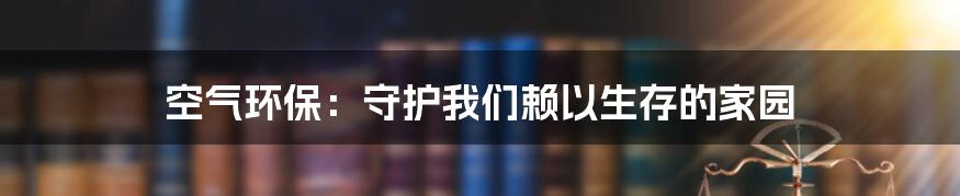 空气环保：守护我们赖以生存的家园
