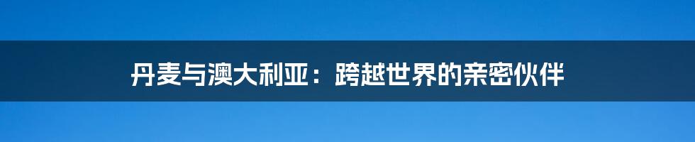 丹麦与澳大利亚：跨越世界的亲密伙伴