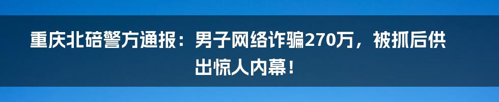 重庆北碚警方通报:男子网络诈骗270万,被抓后供出惊人内幕!