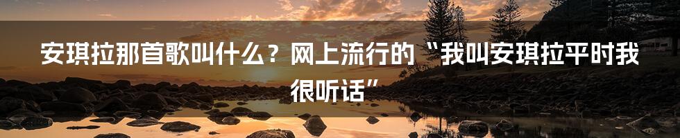 安琪拉那首歌叫什么?网上流行的“我叫安琪拉平时我很听话”