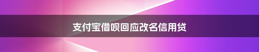 支付宝借呗回应改名信用贷