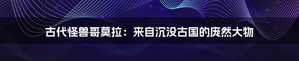 古代怪兽哥莫拉:来自沉没古国的庞然大物