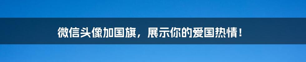 微信头像加国旗，展示你的爱国热情！