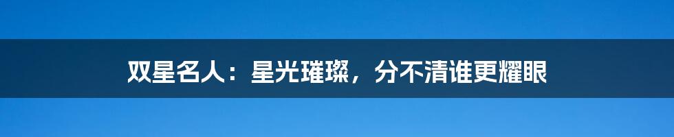 双星名人:星光璀璨,分不清谁更耀眼