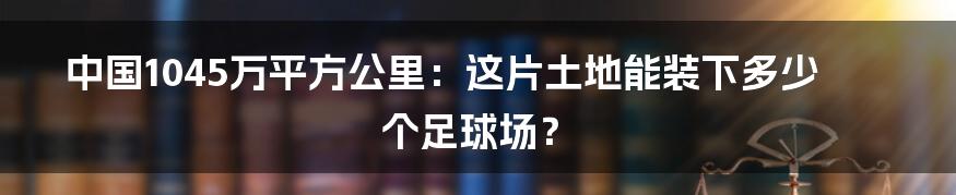 中国1045万平方公里:这片土地能装下多少个足球场?
