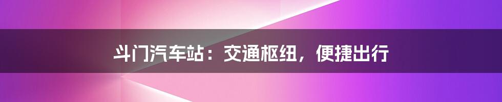 斗门汽车站:交通枢纽,便捷出行