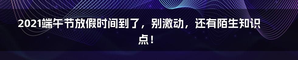 2021端午节放假时间到了,别激动,还有陌生知识点!
