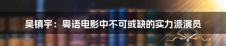 吴镇宇:粤语电影中不可或缺的实力派演员