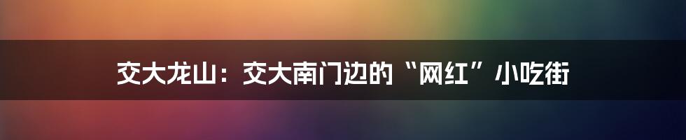 交大龙山:交大南门边的“网红”小吃街
