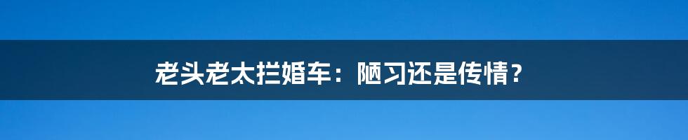 老头老太拦婚车:陋习还是传情?