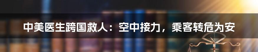 中美医生跨国救人:空中接力,乘客转危为安
