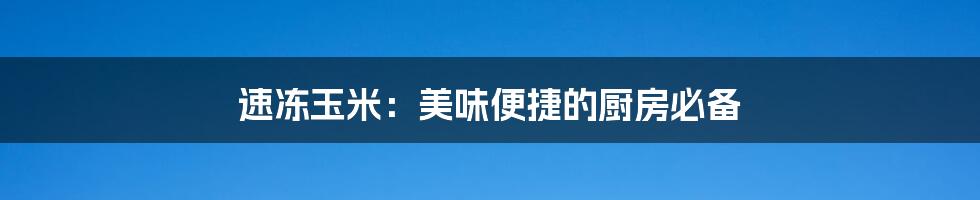 速冻玉米:美味便捷的厨房必备