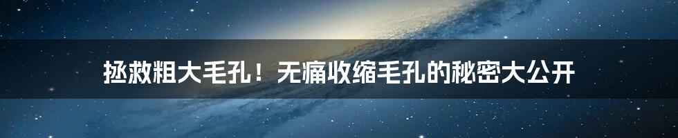 拯救粗大毛孔!无痛收缩毛孔的秘密大公开