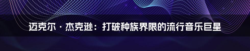 迈克尔·杰克逊:打破种族界限的流行音乐巨星