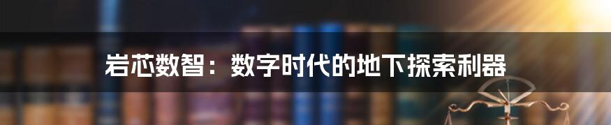 岩芯数智:数字时代的地下探索利器