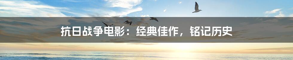 抗日战争电影:经典佳作,铭记历史