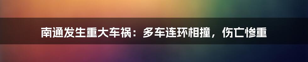 南通发生重大车祸:多车连环相撞,伤亡惨重