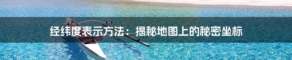 经纬度表示方法:揭秘地图上的秘密坐标