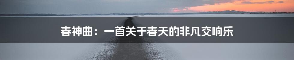 春神曲:一首关于春天的非凡交响乐