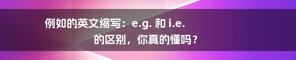 例如的英文缩写：e.g. 和 i.e. 的区别，你真的懂吗？