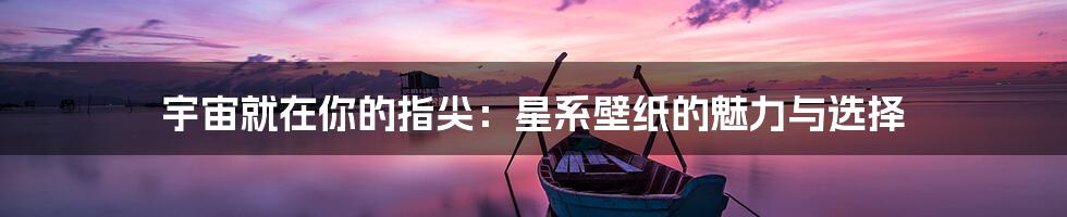 宇宙就在你的指尖:星系壁纸的魅力与选择