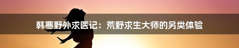 韩寒野外求医记:荒野求生大师的另类体验