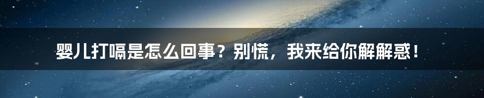 婴儿打嗝是怎么回事?别慌,我来给你解解惑!