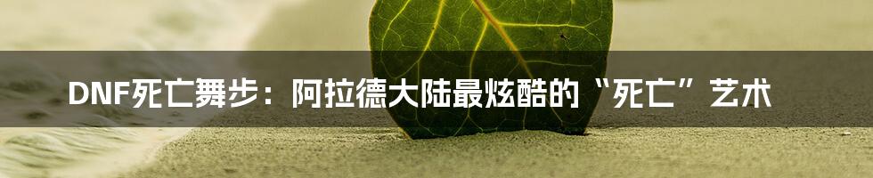 DNF死亡舞步:阿拉德大陆最炫酷的“死亡”艺术