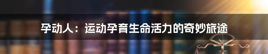 孕动人:运动孕育生命活力的奇妙旅途