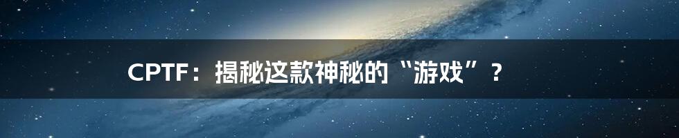 CPTF:揭秘这款神秘的“游戏”?