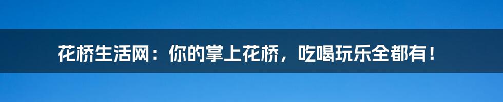 花桥生活网:你的掌上花桥,吃喝玩乐全都有!