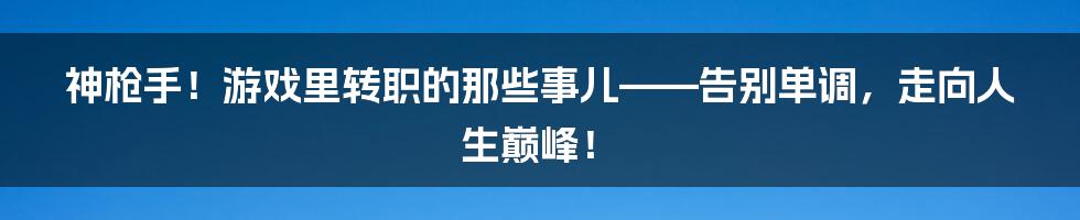 神枪手!游戏里转职的那些事儿——告别单调,走向人生巅峰!