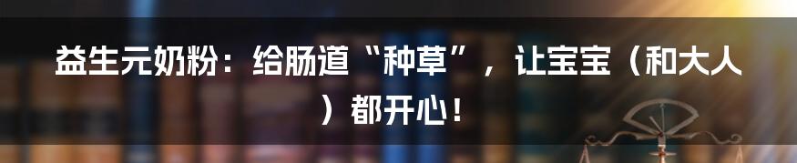 益生元奶粉:给肠道“种草”,让宝宝(和大人)都开心!