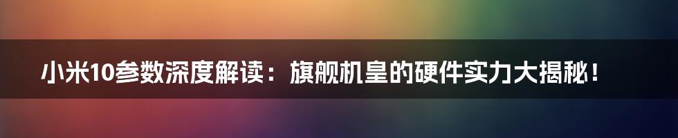 小米10参数深度解读:旗舰机皇的硬件实力大揭秘!