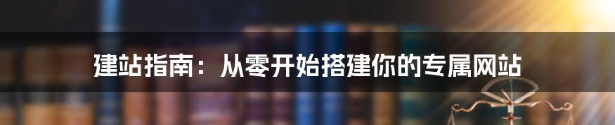 建站指南:从零开始搭建你的专属网站