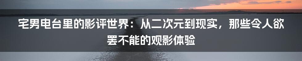 宅男电台里的影评世界:从二次元到现实,那些令人欲罢不能的观影体验