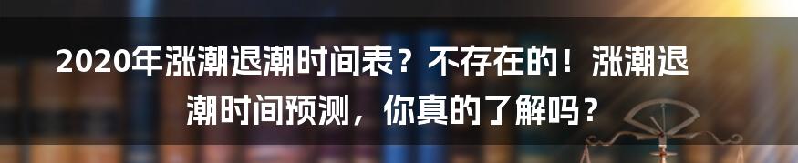 2020年涨潮退潮时间表?不存在的!涨潮退潮时间预测,你真的了解吗?