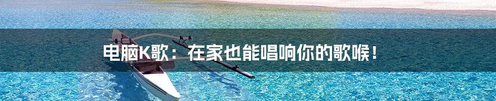 电脑K歌:在家也能唱响你的歌喉!