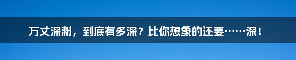 万丈深渊，到底有多深？比你想象的还要……深！