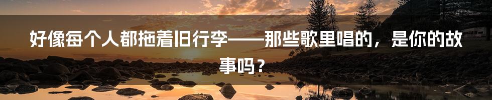 好像每个人都拖着旧行李——那些歌里唱的,是你的故事吗?
