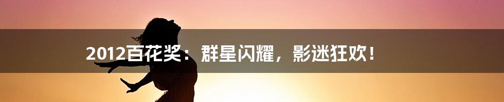 2012百花奖:群星闪耀,影迷狂欢!