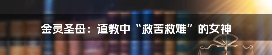 金灵圣母:道教中“救苦救难”的女神