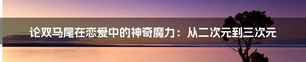 论双马尾在恋爱中的神奇魔力:从二次元到三次元