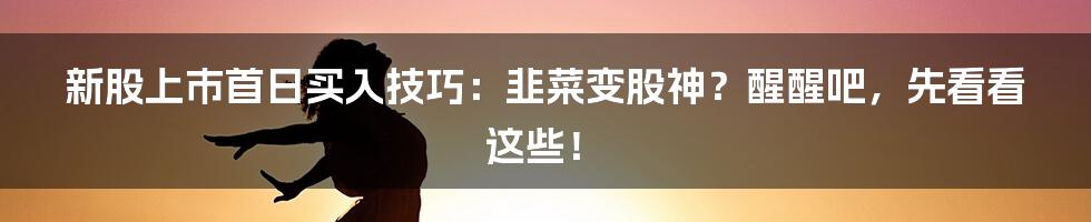 新股上市首日买入技巧:韭菜变股神?醒醒吧,先看看这些!