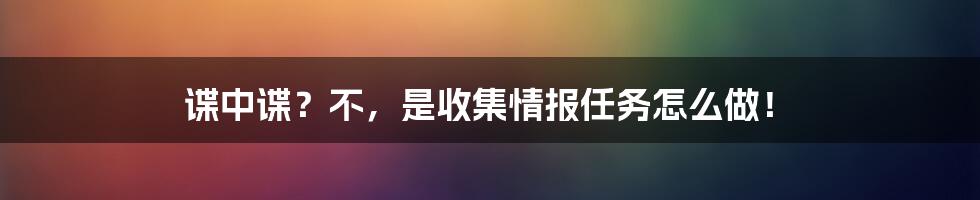 谍中谍?不,是收集情报任务怎么做!