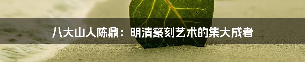 八大山人陈鼎:明清篆刻艺术的集大成者