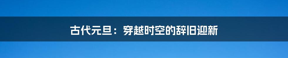 古代元旦:穿越时空的辞旧迎新