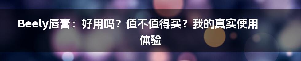 Beely唇膏:好用吗?值不值得买?我的真实使用体验